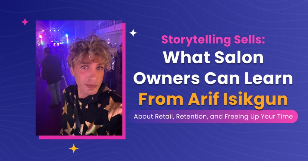 Storytelling Sells: What Salon Owners Can Learn From Arif Isikgun About Retail, Retention, and Freeing Up Your Time